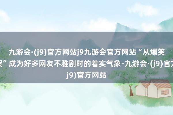 九游会·(j9)官方网站j9九游会官方网站“从爆笑到爆哭”成为好多网友不雅剧时的着实气象-九游会·(j9)官方网站