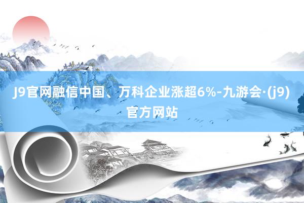 J9官网融信中国、万科企业涨超6%-九游会·(j9)官方网站