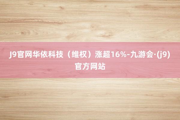 J9官网华依科技（维权）涨超16%-九游会·(j9)官方网站