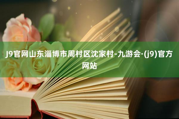 J9官网山东淄博市周村区沈家村-九游会·(j9)官方网站