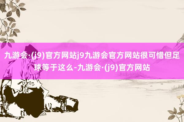 九游会·(j9)官方网站j9九游会官方网站很可惜但足球等于这么-九游会·(j9)官方网站