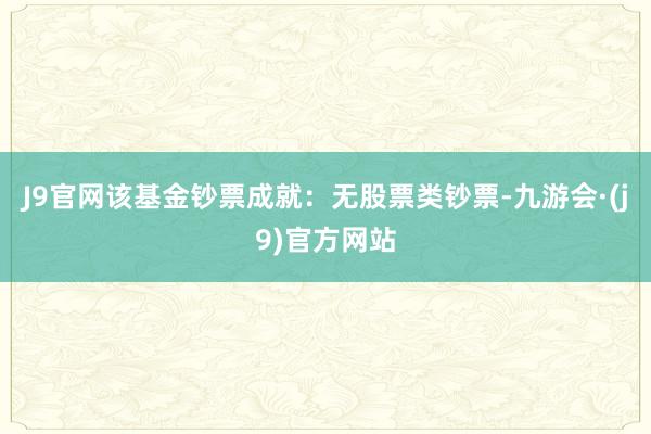 J9官网该基金钞票成就:无股票类钞票-九游会·(j9)官方网站