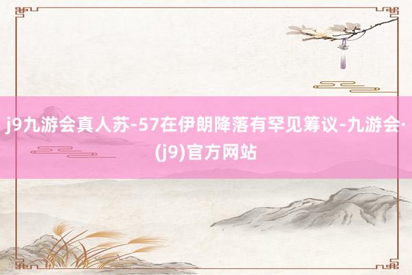 j9九游会真人苏-57在伊朗降落有罕见筹议-九游会·(j9)官方网站